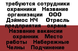 требуются сотрудники охранники › Название организации ­ ООО   “Дэймос НЧ“ › Отрасль предприятия ­ охрана › Название вакансии ­ охранник › Место работы ­ Набережные Челны › Подчинение ­ старший объекта › Минимальный оклад ­ 10 800 › Максимальный оклад ­ 10 800 › Возраст от ­ 25 › Возраст до ­ 65 - Татарстан респ., Мамадышский р-н, Мамадыш г. Работа » Вакансии   . Татарстан респ.